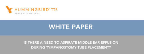 Hummingbird TTS Preceptis Medical White Paper: Is There a Need to Aspirate Middle Ear Effusion During Tympanostomy Tube Placement?
