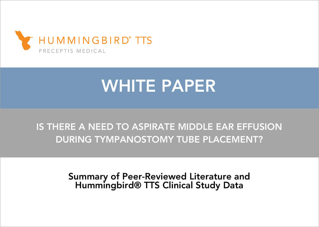 Hummingbird TTS Preceptis Medical White Paper: Is There a Need to Aspirate Middle Ear Effusion During Tympanostomy Tube Placement? Summary of Peer-Reviewed Literature and Hummingbird TTS Clinical Study Data